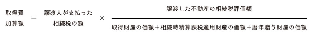 取得費加算額＝譲渡人が支払った相続税の額×譲渡した不動産の相続税評価額÷（取得財産の価額＋相続時精算課税適用財産の価額）＋暦年贈与財産の価額）